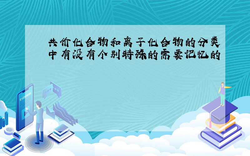 共价化合物和离子化合物的分类中有没有个别特殊的需要记忆的