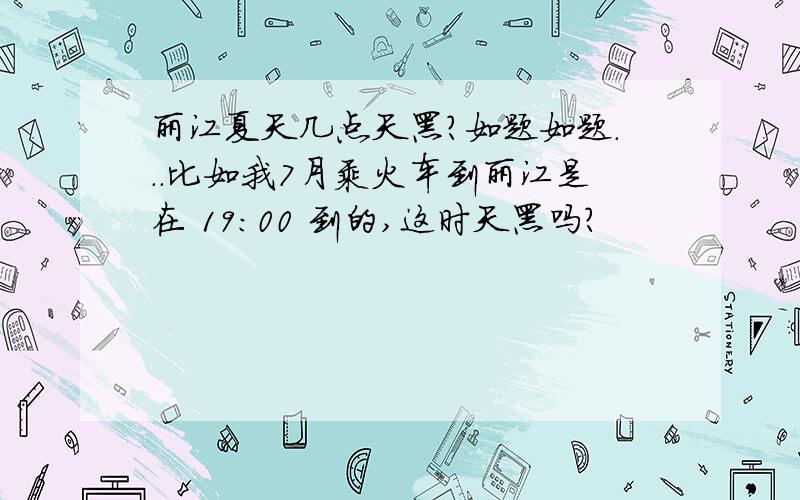 丽江夏天几点天黑?如题如题...比如我7月乘火车到丽江是在 19:00 到的,这时天黑吗?