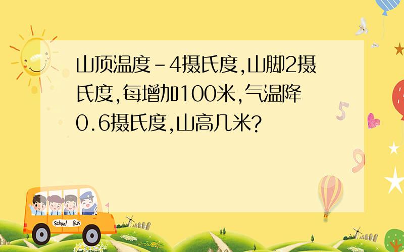 山顶温度-4摄氏度,山脚2摄氏度,每增加100米,气温降0.6摄氏度,山高几米?