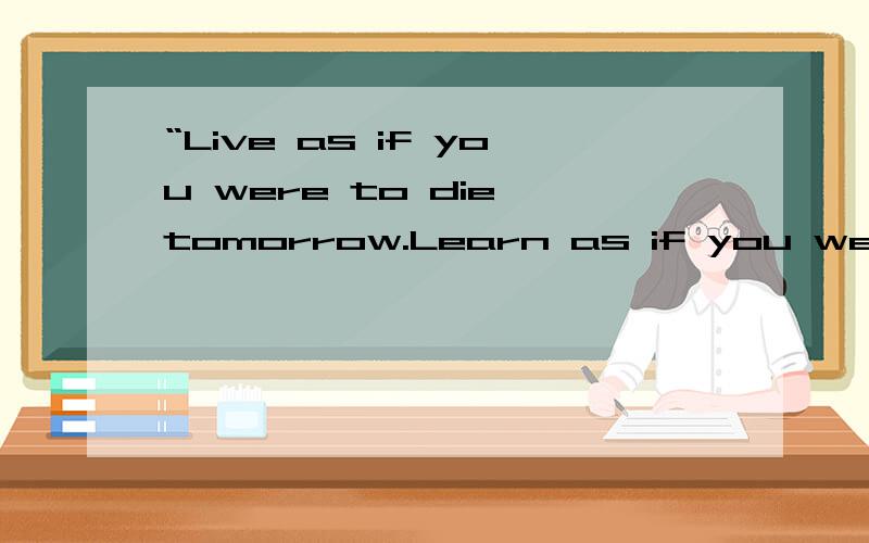 “Live as if you were to die tomorrow.Learn as if you were to