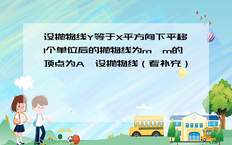 设抛物线Y等于X平方向下平移1个单位后的抛物线为m,m的顶点为A,设抛物线（看补充）