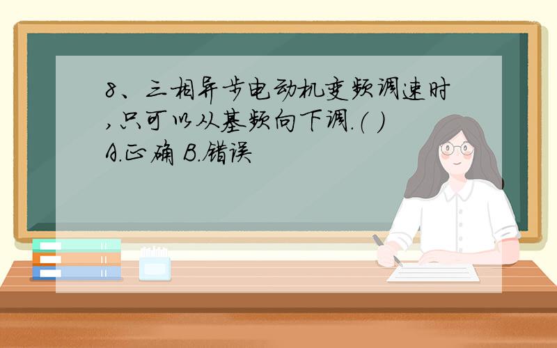 8、三相异步电动机变频调速时,只可以从基频向下调.（ ）A．正确 B．错误