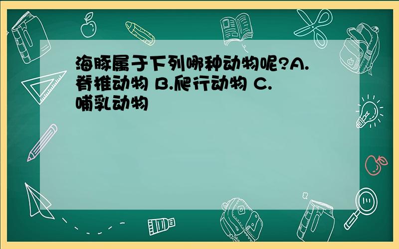 海豚属于下列哪种动物呢?A.脊椎动物 B.爬行动物 C.哺乳动物