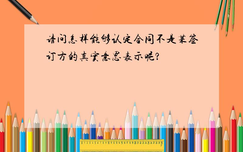 请问怎样能够认定合同不是某签订方的真实意思表示呢?