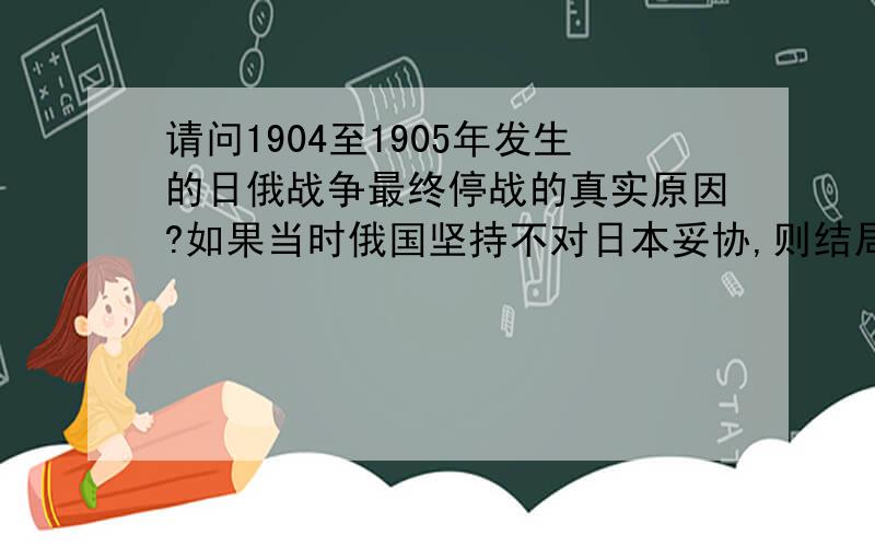 请问1904至1905年发生的日俄战争最终停战的真实原因?如果当时俄国坚持不对日本妥协,则结局会是如何?