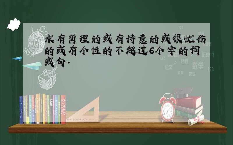 求有哲理的或有诗意的或很忧伤的或有个性的不超过6个字的词或句.