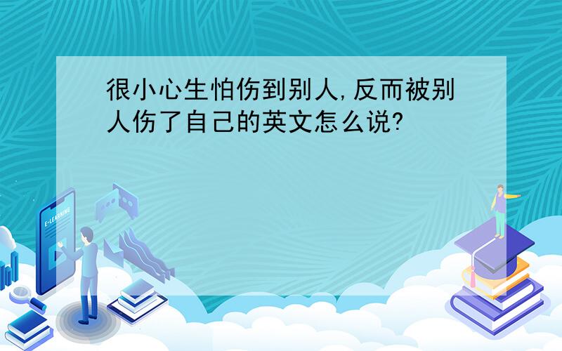 很小心生怕伤到别人,反而被别人伤了自己的英文怎么说?