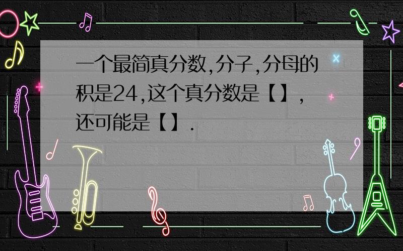 一个最简真分数,分子,分母的积是24,这个真分数是【】,还可能是【】.