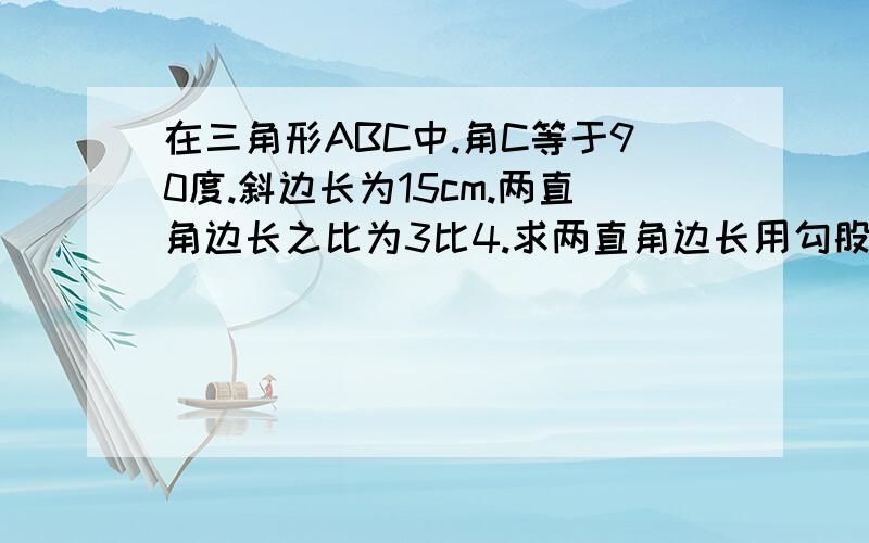 在三角形ABC中.角C等于90度.斜边长为15cm.两直角边长之比为3比4.求两直角边长用勾股定理