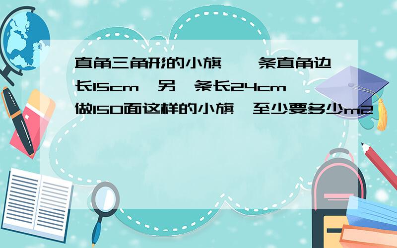 直角三角形的小旗,一条直角边长15cm,另一条长24cm做150面这样的小旗,至少要多少m2