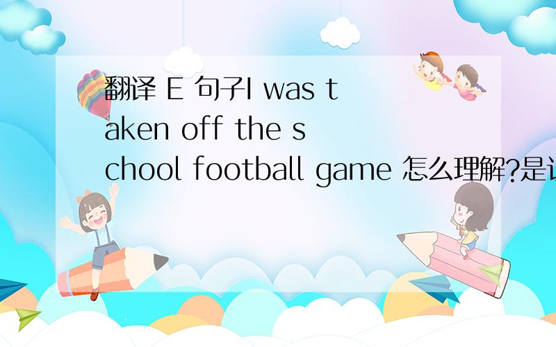 翻译 E 句子I was taken off the school football game 怎么理解?是认为是“我匆