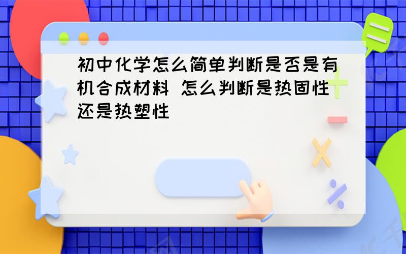 初中化学怎么简单判断是否是有机合成材料 怎么判断是热固性还是热塑性