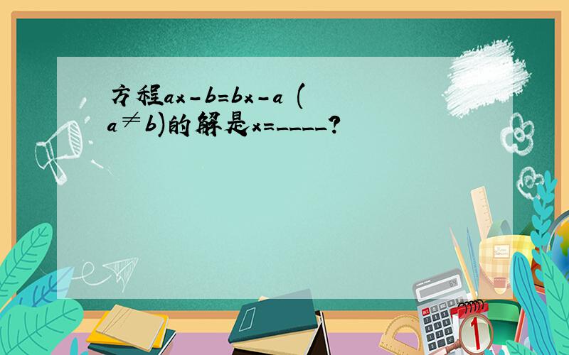 方程ax－b＝bx－a ( a≠b)的解是x=____?