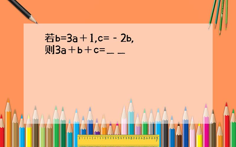 若b=3a＋1,c=‐2b,则3a＋b＋c=＿＿