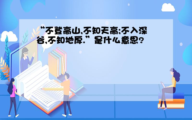 “不登高山,不知天高;不入深谷,不知地厚.”是什么意思?