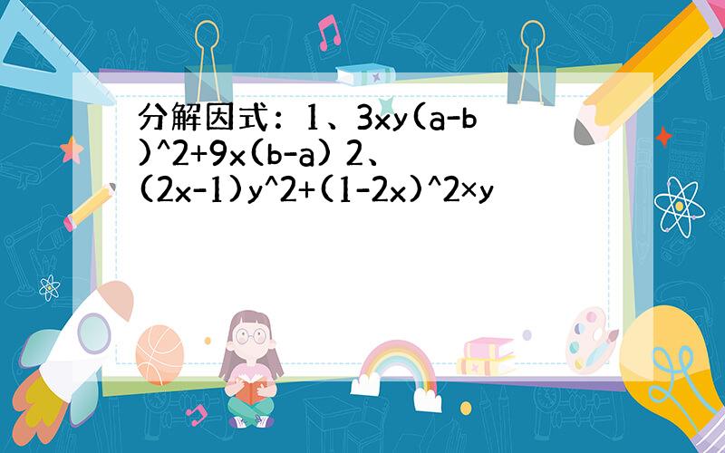 分解因式：1、3xy(a-b)^2+9x(b-a) 2、(2x-1)y^2+(1-2x)^2×y