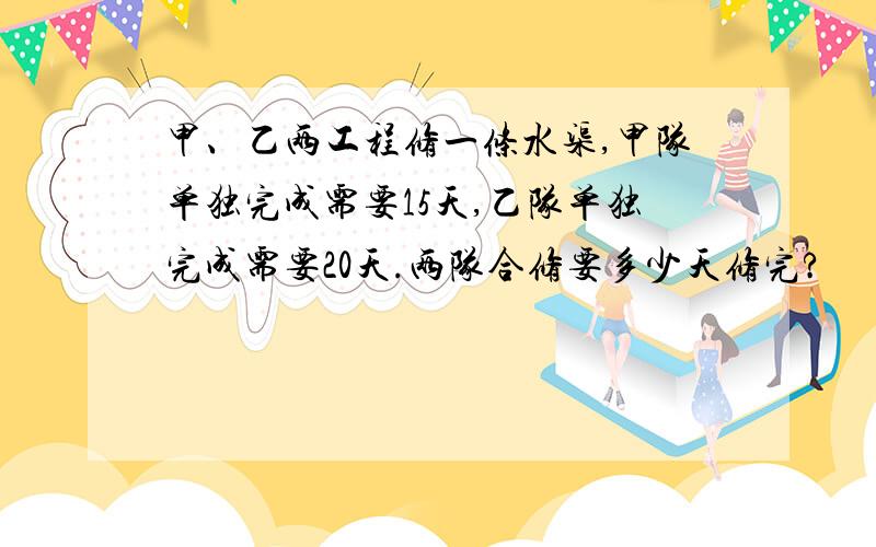 甲、乙两工程修一条水渠,甲队单独完成需要15天,乙队单独完成需要20天.两队合修要多少天修完?