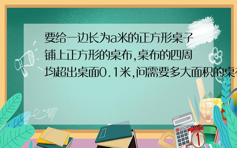 要给一边长为a米的正方形桌子铺上正方形的桌布,桌布的四周均超出桌面0.1米,问需要多大面积的桌布?