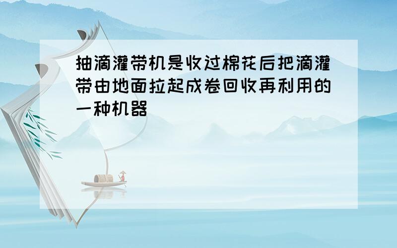 抽滴灌带机是收过棉花后把滴灌带由地面拉起成卷回收再利用的一种机器