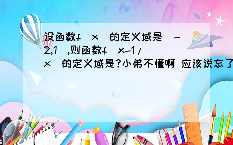 设函数f(x)的定义域是[-2,1],则函数f(x-1/x)的定义域是?小弟不懂啊 应该说忘了!