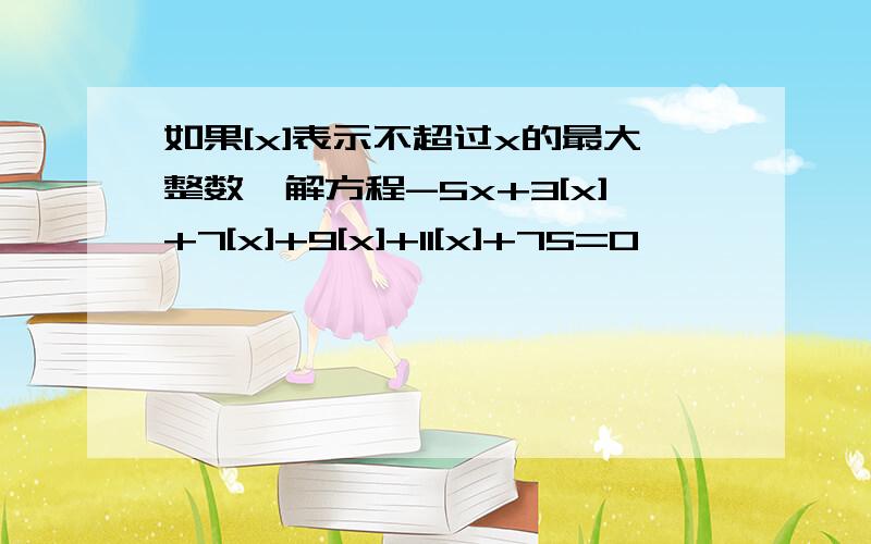 如果[x]表示不超过x的最大整数,解方程-5x+3[x]+7[x]+9[x]+11[x]+75=0