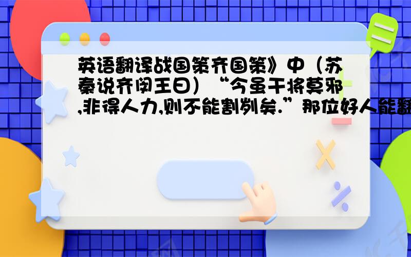 英语翻译战国策齐国策》中（苏秦说齐闵王曰）“今虽干将莫邪,非得人力,则不能割刿矣.”那位好人能翻译一下呀,只是这一句,正