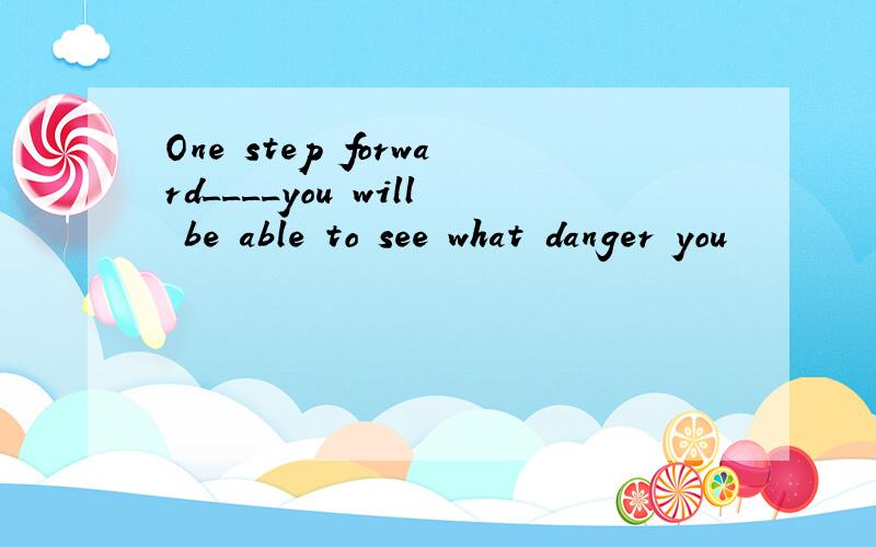 One step forward____you will be able to see what danger you