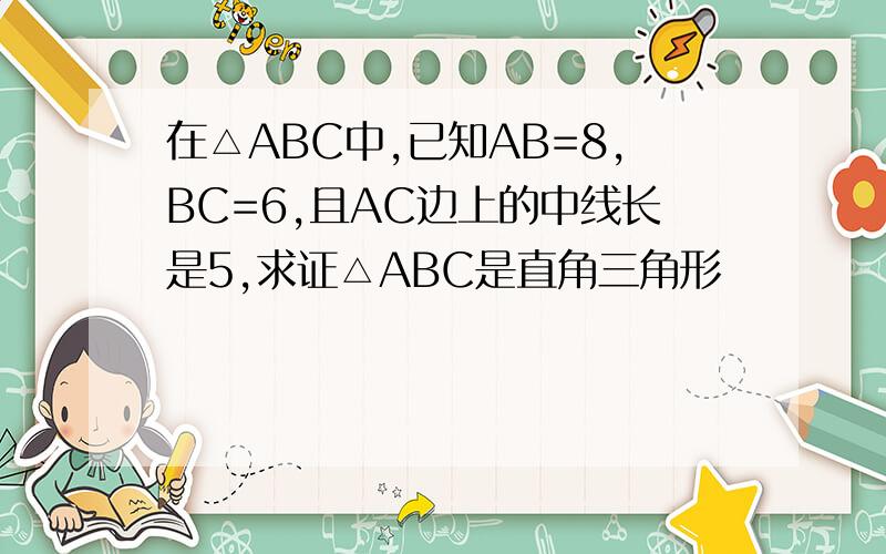 在△ABC中,已知AB=8,BC=6,且AC边上的中线长是5,求证△ABC是直角三角形