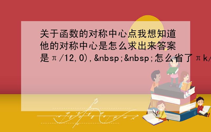 关于函数的对称中心点我想知道他的对称中心是怎么求出来答案是π/12,0),  怎么省了πk/2的呢