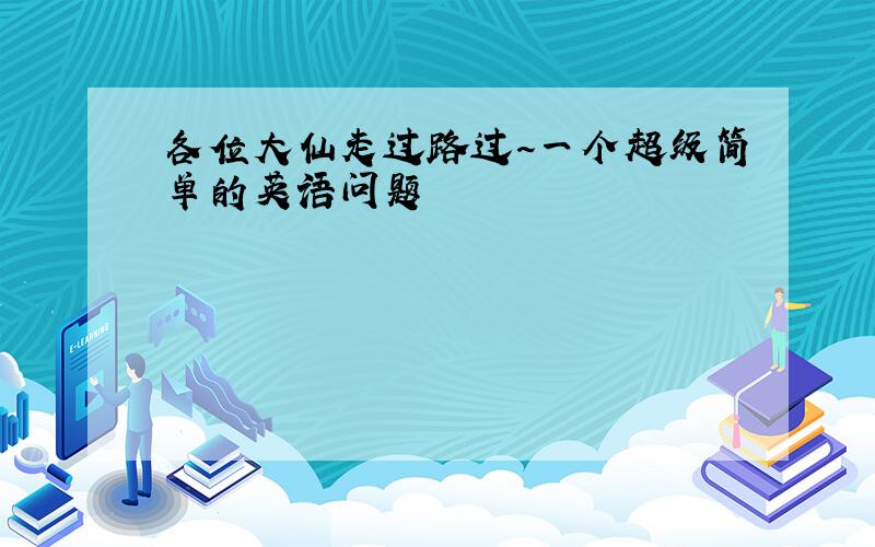 各位大仙走过路过~一个超级简单的英语问题