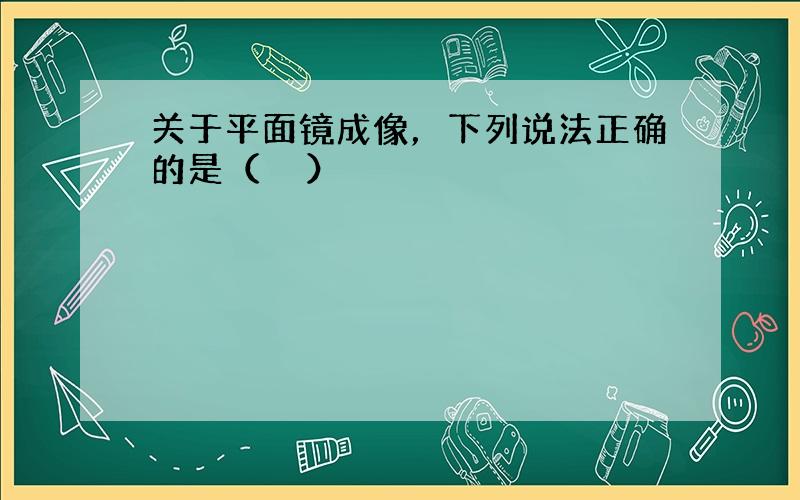 关于平面镜成像，下列说法正确的是（　　）