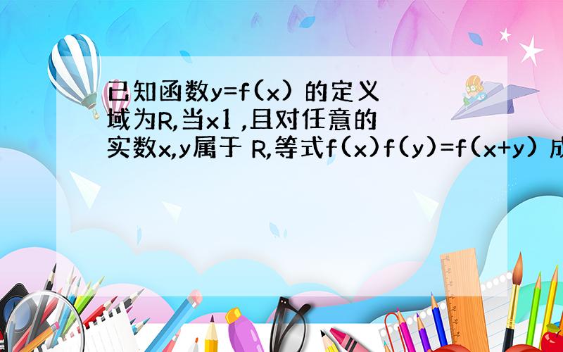 已知函数y=f(x) 的定义域为R,当x1 ,且对任意的实数x,y属于 R,等式f(x)f(y)=f(x+y) 成立．