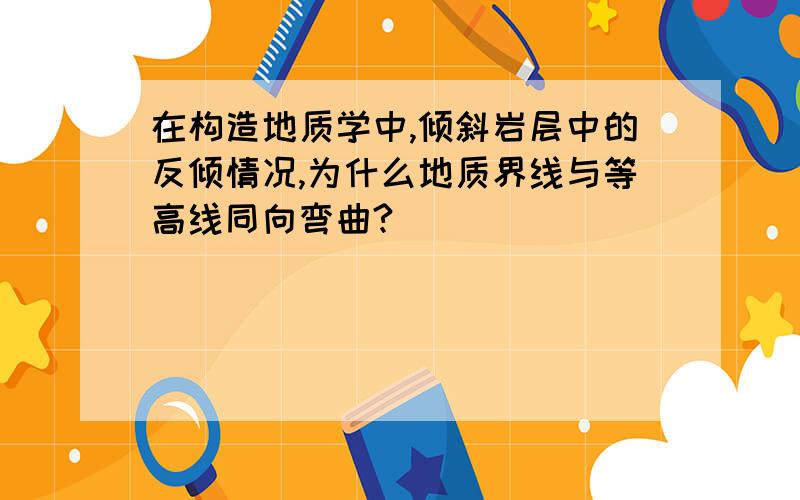 在构造地质学中,倾斜岩层中的反倾情况,为什么地质界线与等高线同向弯曲?