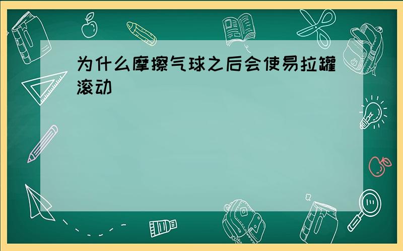 为什么摩擦气球之后会使易拉罐滚动