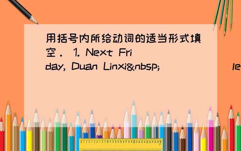 用括号内所给动词的适当形式填空。 1. Next Friday, Duan Linxi _____ (leav