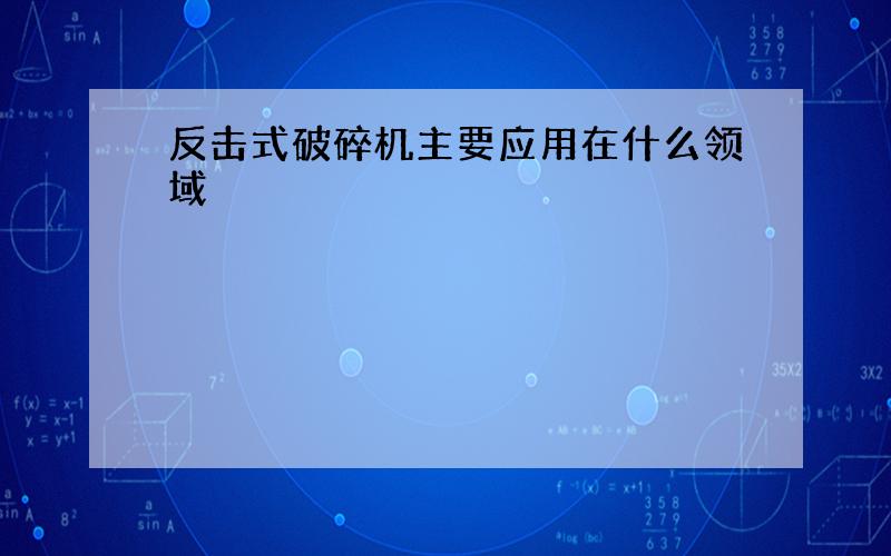 反击式破碎机主要应用在什么领域