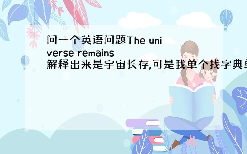 问一个英语问题The universe remains 解释出来是宇宙长存,可是我单个找字典单词,始终不明白remain