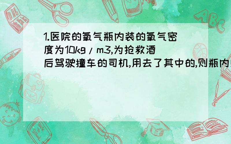 1.医院的氧气瓶内装的氧气密度为10kg/m3,为抢救酒后驾驶撞车的司机,用去了其中的,则瓶内剩余氧气的密度为（　　）