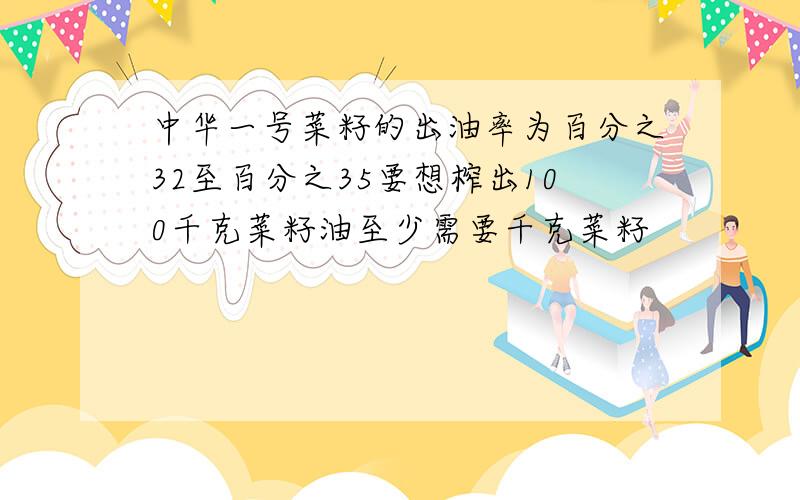 中华一号菜籽的出油率为百分之32至百分之35要想榨出100千克菜籽油至少需要千克菜籽