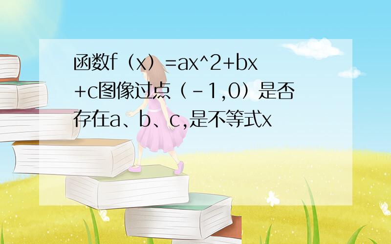 函数f（x）=ax^2+bx+c图像过点（-1,0）是否存在a、b、c,是不等式x