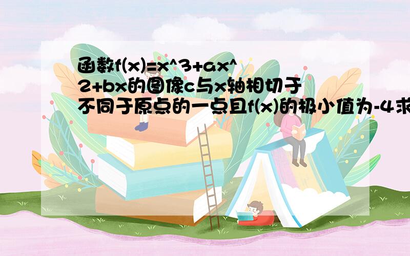 函数f(x)=x^3+ax^2+bx的图像c与x轴相切于不同于原点的一点且f(x)的极小值为-4求函数f(x)的解析式及