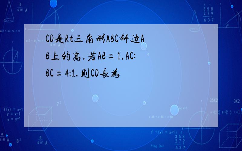 CD是Rt三角形ABC斜边AB上的高,若AB=1,AC:BC=4：1,则CD长为