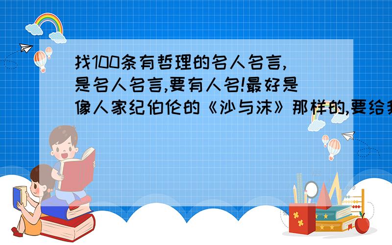 找100条有哲理的名人名言,是名人名言,要有人名!最好是像人家纪伯伦的《沙与沫》那样的,要给我标好数字号码,不可以重复,