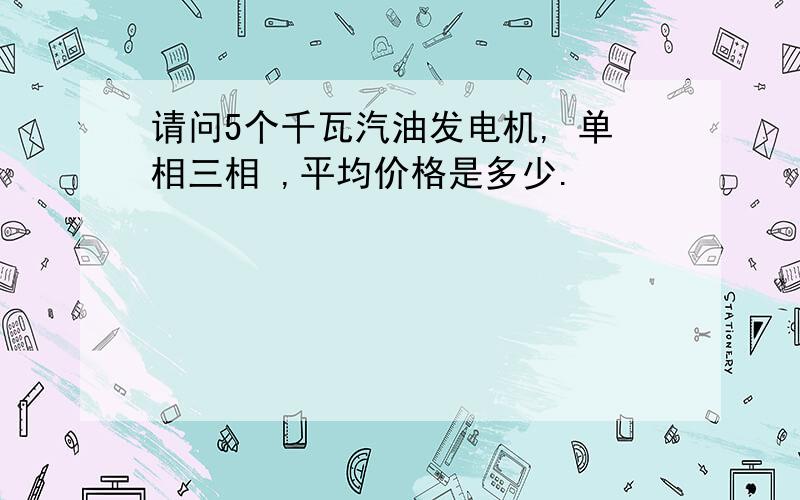 请问5个千瓦汽油发电机, 单相三相 ,平均价格是多少.