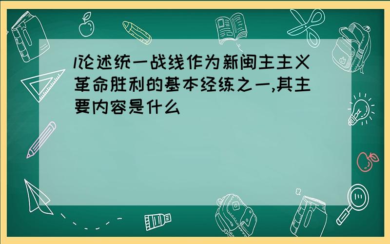 l论述统一战线作为新闽主主义革命胜利的基本经练之一,其主要内容是什么