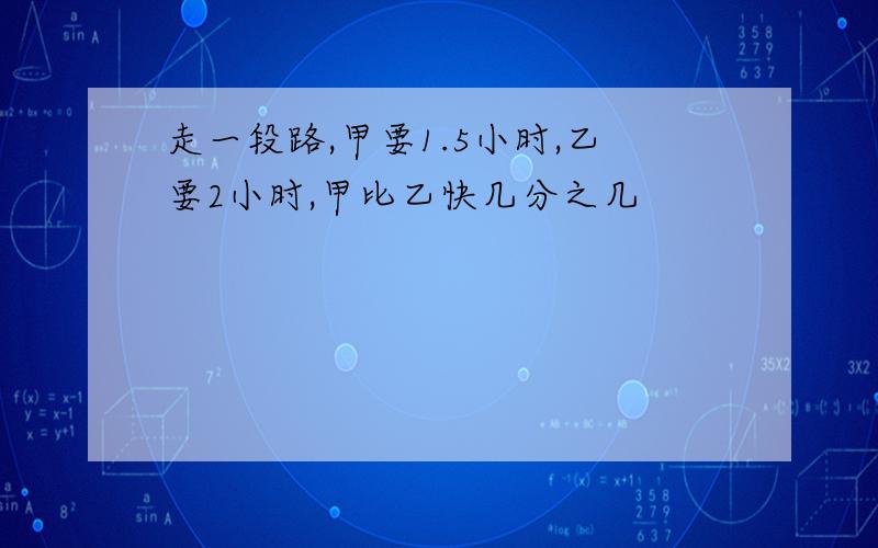 走一段路,甲要1.5小时,乙要2小时,甲比乙快几分之几