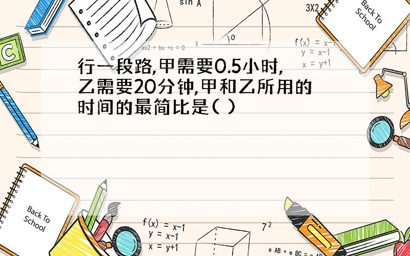 行一段路,甲需要0.5小时,乙需要20分钟,甲和乙所用的时间的最简比是( )