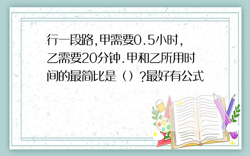 行一段路,甲需要0.5小时,乙需要20分钟.甲和乙所用时间的最简比是（）?最好有公式