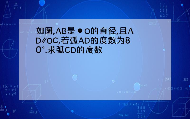 如图,AB是⊙O的直径,且AD∥OC,若弧AD的度数为80°.求弧CD的度数