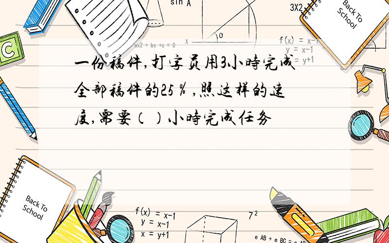 一份稿件,打字员用3小时完成全部稿件的25％,照这样的速度,需要（）小时完成任务